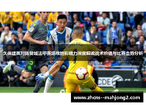 久保建英对阵曼城法甲赛场攻防影响力深度解读战术价值与比赛走势分析 久保建英对阵曼城法甲赛场攻防影响力深度解读战术价值与比赛走势分析