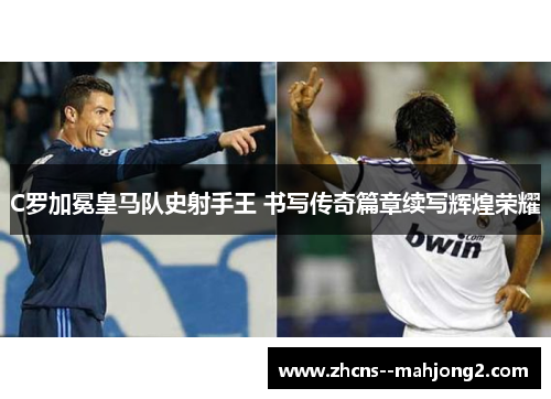 C罗加冕皇马队史射手王 书写传奇篇章续写辉煌荣耀 C罗加冕皇马队史射手王 书写传奇篇章续写辉煌荣耀