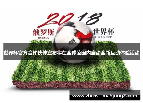 世界杯官方合作伙伴宣布将在全球范围内启动全新互动体验活动 世界杯官方合作伙伴宣布将在全球范围内启动全新互动体验活动