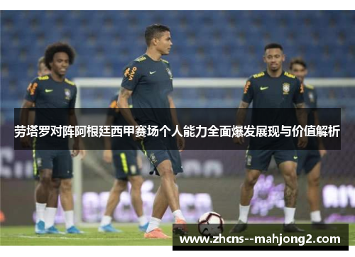 劳塔罗对阵阿根廷西甲赛场个人能力全面爆发展现与价值解析 劳塔罗对阵阿根廷西甲赛场个人能力全面爆发展现与价值解析