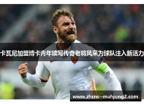 卡瓦尼加盟博卡青年续写传奇老将风采为球队注入新活力 卡瓦尼加盟博卡青年续写传奇老将风采为球队注入新活力