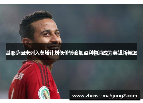 基耶萨因未列入莫塔计划低价转会加盟利物浦成为英超新希望