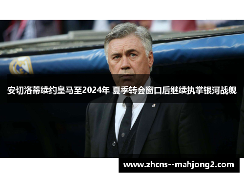安切洛蒂续约皇马至2024年 夏季转会窗口后继续执掌银河战舰 安切洛蒂续约皇马至2024年 夏季转会窗口后继续执掌银河战舰