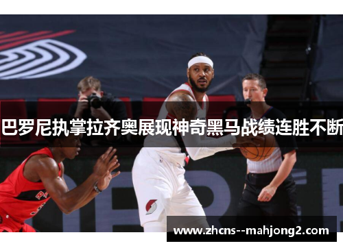 巴罗尼执掌拉齐奥展现神奇黑马战绩连胜不断 巴罗尼执掌拉齐奥展现神奇黑马战绩连胜不断