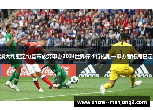 澳大利亚足协宣布放弃申办2034世界杯沙特成唯一申办者格局已定