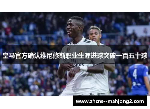 皇马官方确认维尼修斯职业生涯进球突破一百五十球 皇马官方确认维尼修斯职业生涯进球突破一百五十球