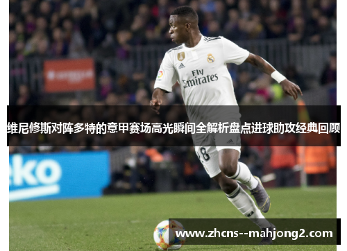 维尼修斯对阵多特的意甲赛场高光瞬间全解析盘点进球助攻经典回顾