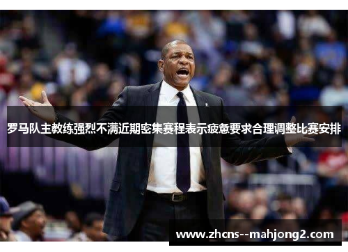 罗马队主教练强烈不满近期密集赛程表示疲惫要求合理调整比赛安排