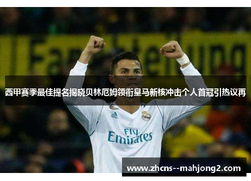 西甲赛季最佳提名揭晓贝林厄姆领衔皇马新核冲击个人首冠引热议再