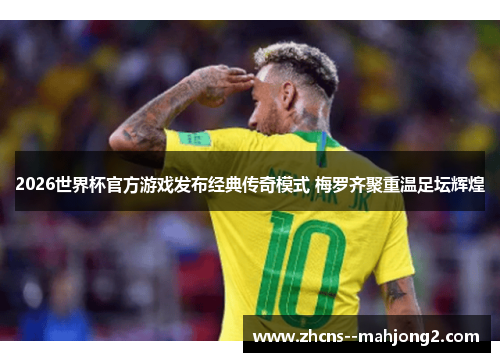 2026世界杯官方游戏发布经典传奇模式 梅罗齐聚重温足坛辉煌