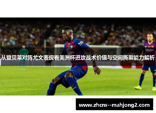 从登贝莱对阵尤文表现看美洲杯进攻战术价值与空间撕裂能力解析 从登贝莱对阵尤文表现看美洲杯进攻战术价值与空间撕裂能力解析