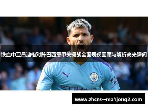 铁血中卫吕迪格对阵巴西意甲关键战全面表现回顾与解析高光瞬间 铁血中卫吕迪格对阵巴西意甲关键战全面表现回顾与解析高光瞬间