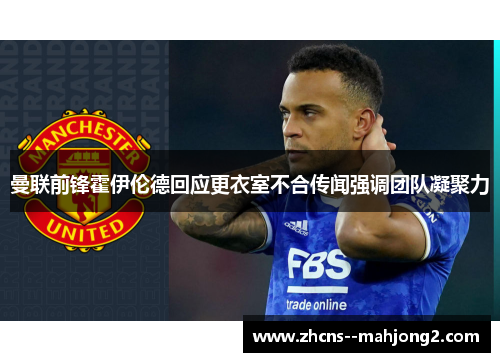 曼联前锋霍伊伦德回应更衣室不合传闻强调团队凝聚力 曼联前锋霍伊伦德回应更衣室不合传闻强调团队凝聚力