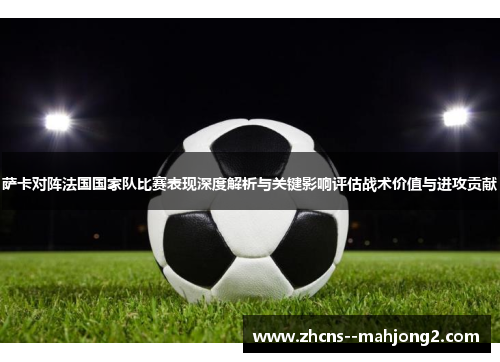 萨卡对阵法国国家队比赛表现深度解析与关键影响评估战术价值与进攻贡献